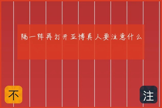 隔一阵再打开亚博真人要注意什么